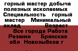 горный мастер добыча полезных ископаемых › Специальность ­ горный мастер › Минимальный оклад ­ 70 000 › Возраст ­ 33 - Все города Работа » Резюме   . Брянская обл.,Новозыбков г.